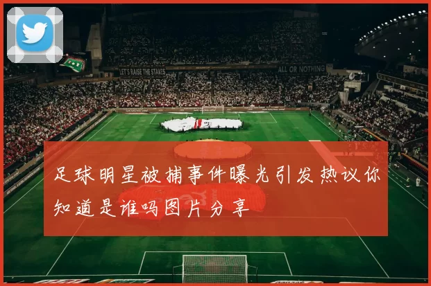 足球明星被捕事件曝光引发热议你知道是谁吗图片分享