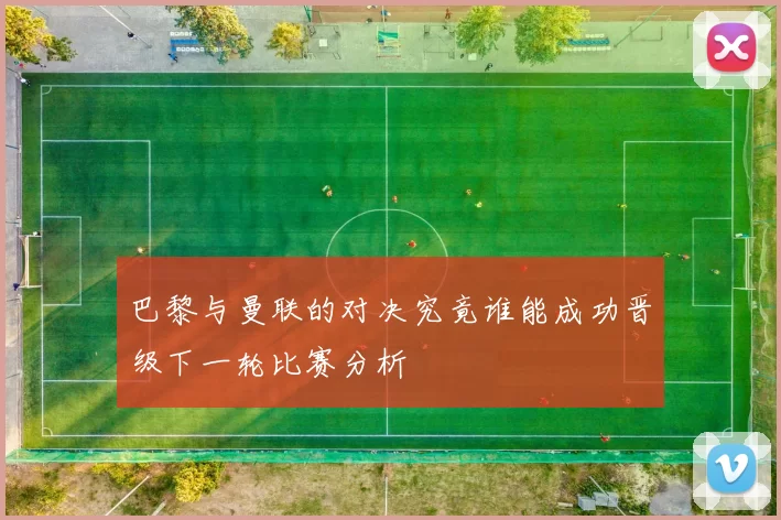 巴黎与曼联的对决究竟谁能成功晋级下一轮比赛分析