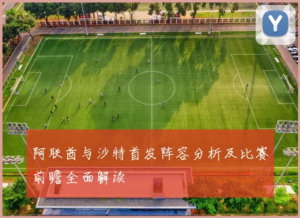阿联酋与沙特首发阵容分析及比赛前瞻全面解读