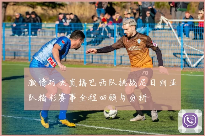 激情对决直播巴西队挑战尼日利亚队精彩赛事全程回顾与分析