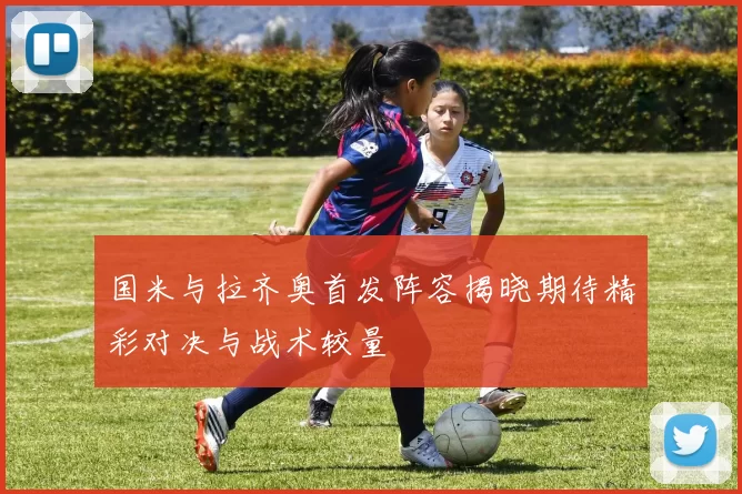 国米与拉齐奥首发阵容揭晓期待精彩对决与战术较量