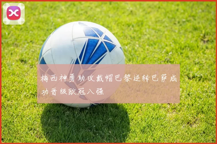 梅西神勇助攻戴帽巴黎逆转巴萨成功晋级欧冠八强