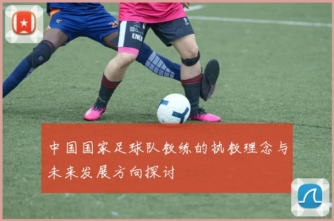 中国国家足球队教练的执教理念与未来发展方向探讨