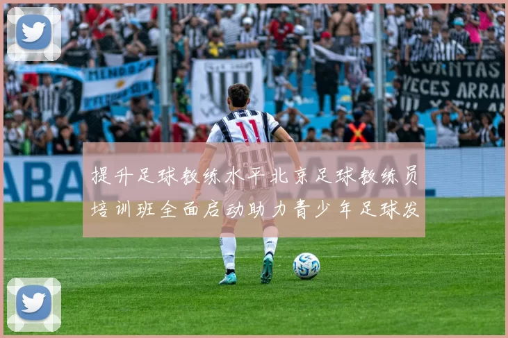 提升足球教练水平北京足球教练员培训班全面启动助力青少年足球发展