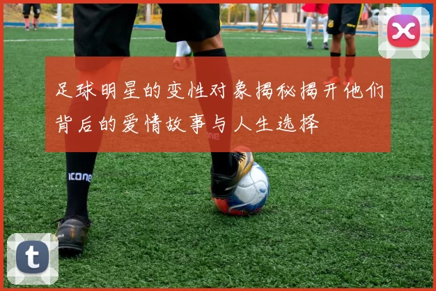 足球明星的变性对象揭秘揭开他们背后的爱情故事与人生选择